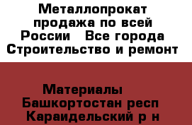 Металлопрокат продажа по всей России - Все города Строительство и ремонт » Материалы   . Башкортостан респ.,Караидельский р-н